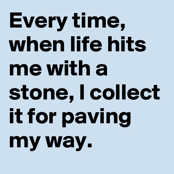 Every time, when life hits me with a stone, I collect it for paving my way.