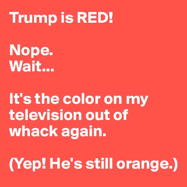 Trump is RED!

Nope.
Wait...

It's the color on my television out of whack again.

(Yep! He's still orange.)
