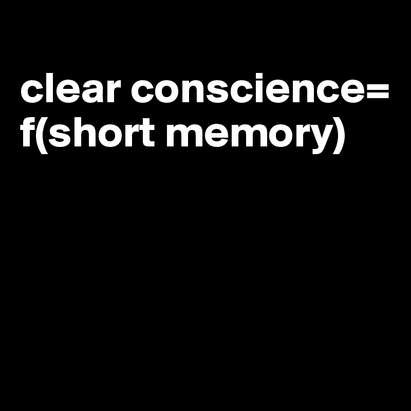 
clear conscience=
f(short memory)




