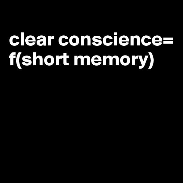 
clear conscience=
f(short memory)




