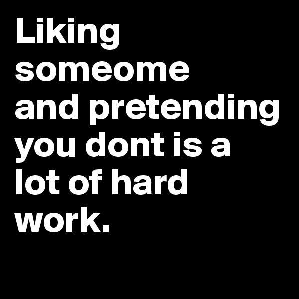 Liking someome
and pretending you dont is a lot of hard work.
