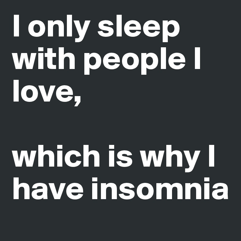 I only sleep with people I love, 

which is why I have insomnia