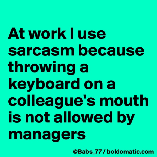 
At work I use sarcasm because throwing a keyboard on a colleague's mouth is not allowed by managers