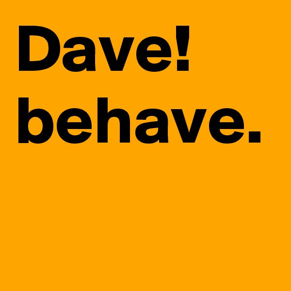 Dave!
behave.