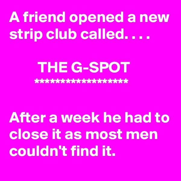 A friend opened a new strip club called. . . .

         THE G-SPOT
        ******************

After a week he had to close it as most men couldn't find it.