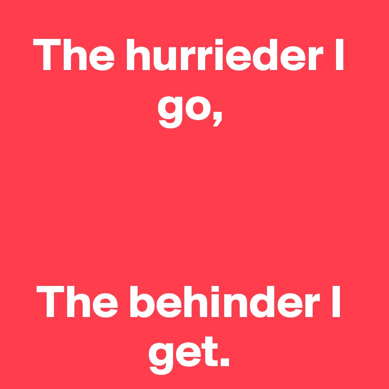 The hurrieder I go,



The behinder I get.