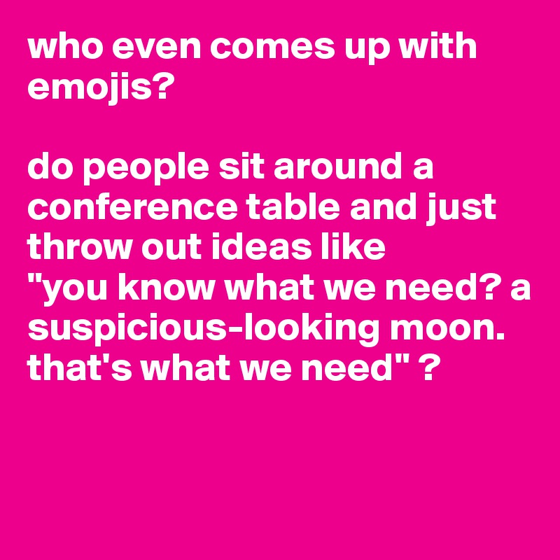 who even comes up with emojis? 

do people sit around a conference table and just throw out ideas like 
"you know what we need? a suspicious-looking moon. that's what we need" ?


