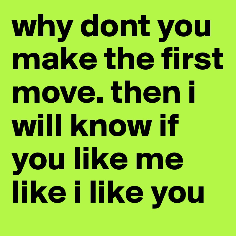 why dont you make the first move. then i will know if you like me like i like you