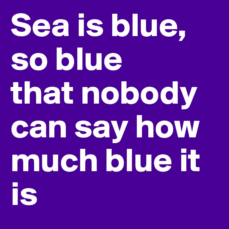 Sea is blue,
so blue 
that nobody can say how much blue it is