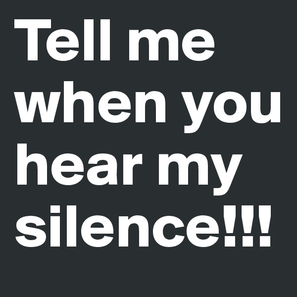 Tell me when you hear my silence!!!