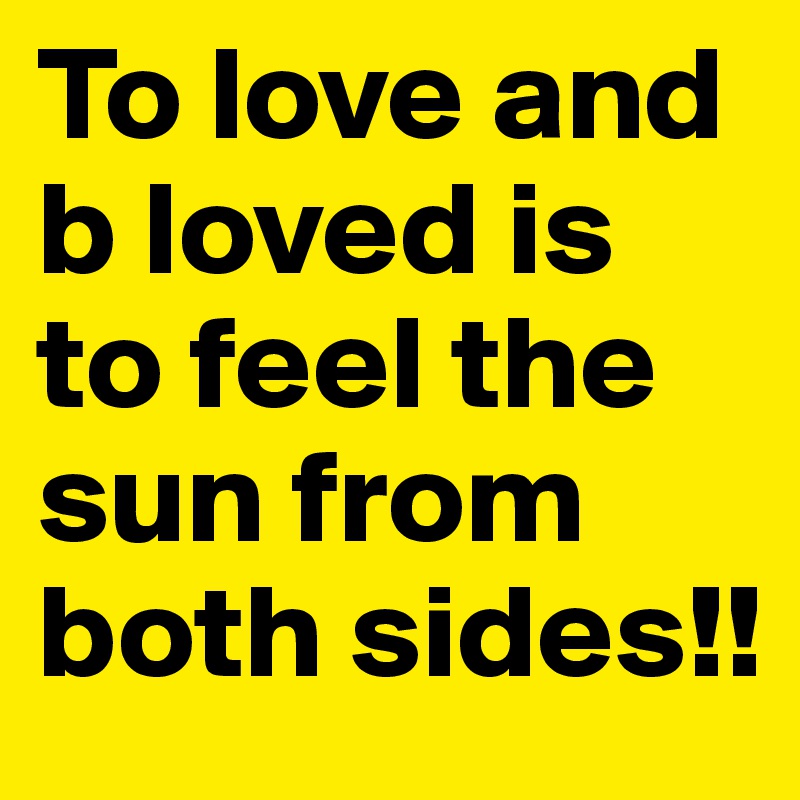 To love and b loved is to feel the sun from both sides!!