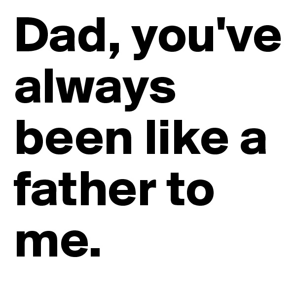 Dad, you've always been like a father to me.
