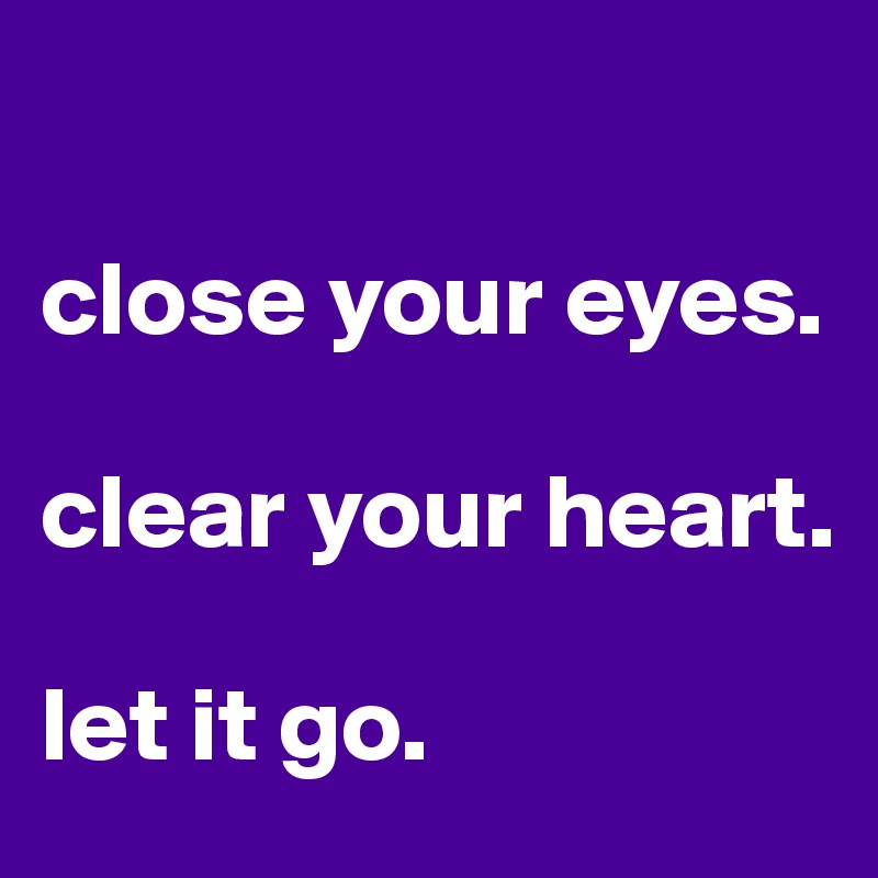 

close your eyes. 

clear your heart. 

let it go.  
