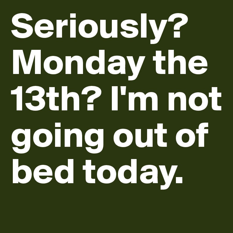 Seriously? Monday the 13th? I'm not going out of bed today.
