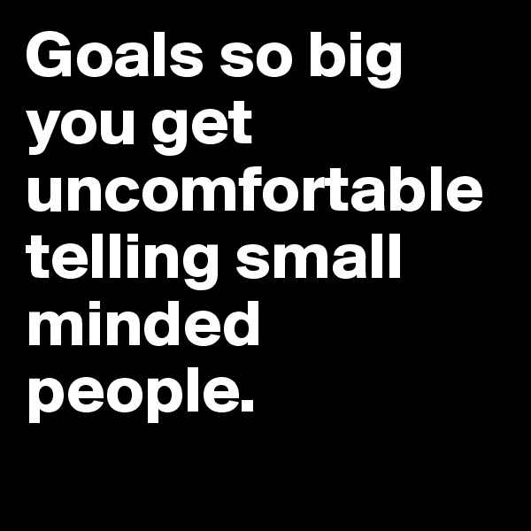 Goals so big you get uncomfortable telling small minded people. 
