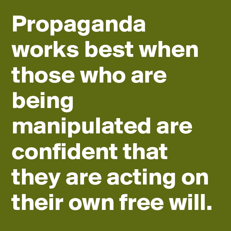Propaganda works best when those who are being manipulated are confident that they are acting on their own free will.