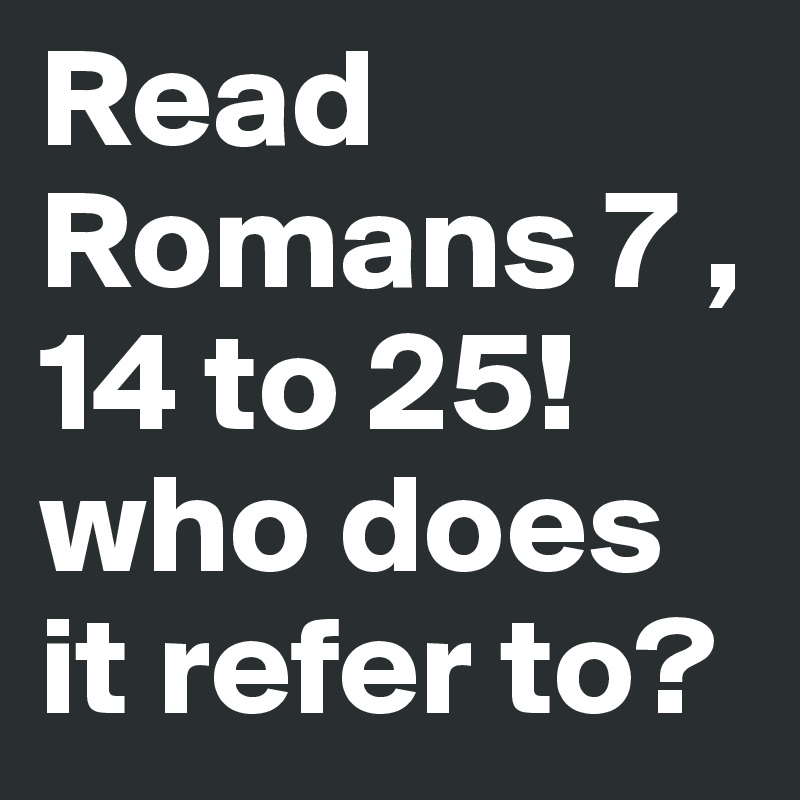 Read Romans 7 , 14 to 25!
who does it refer to?