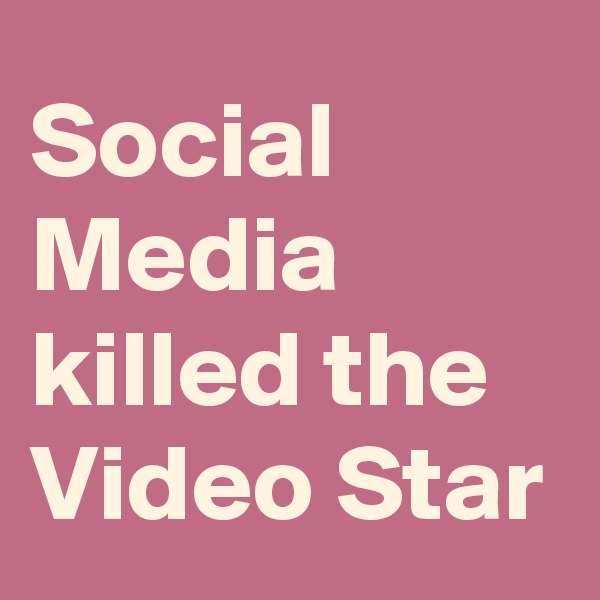 Social Media killed the Video Star