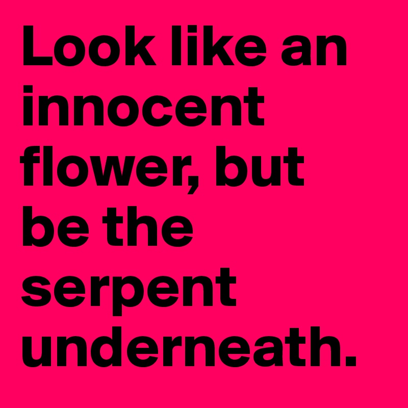 Look like an innocent flower, but be the serpent underneath.