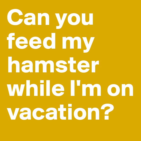 Can you feed my hamster while I'm on vacation?