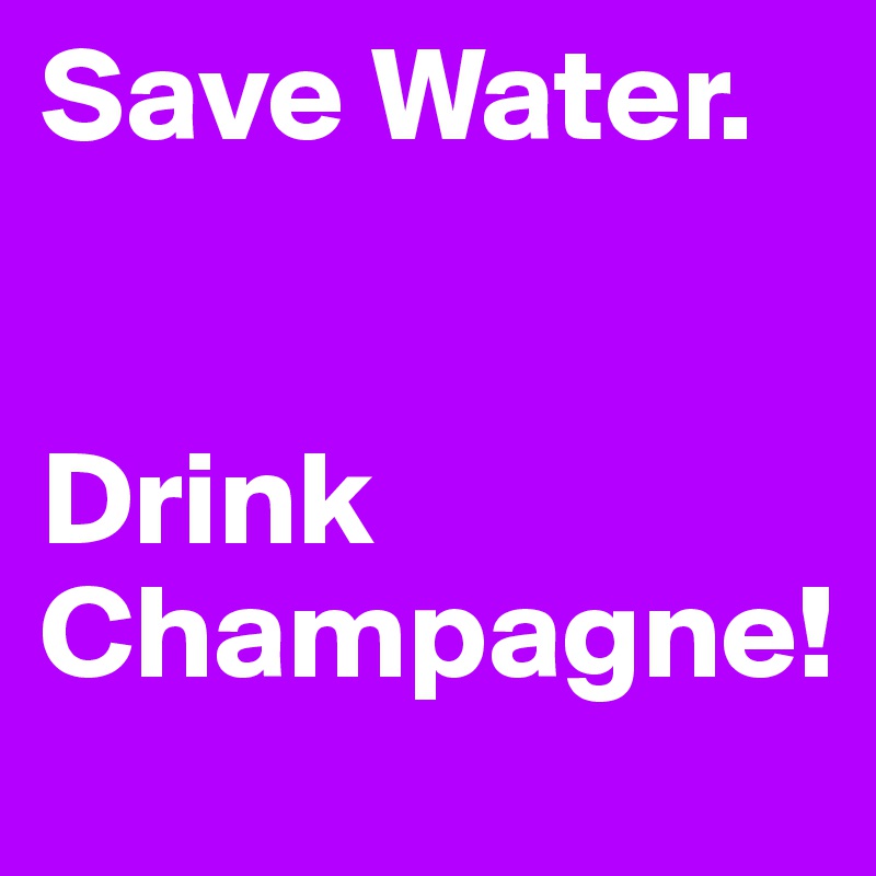 Save Water.


Drink
Champagne!
