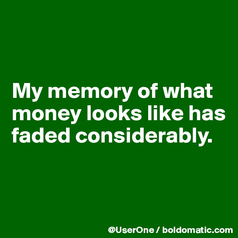 


My memory of what money looks like has faded considerably.


