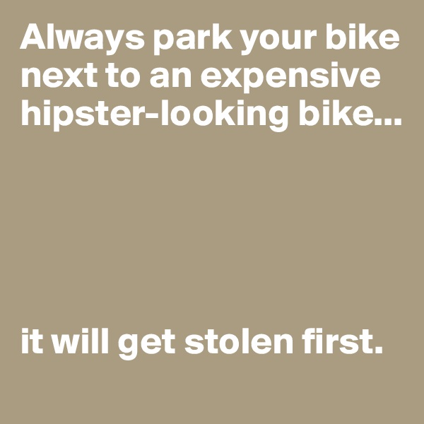 Always park your bike next to an expensive hipster-looking bike...





it will get stolen first.