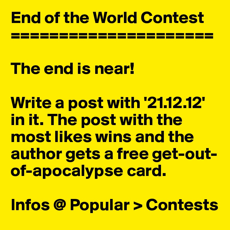 End of the World Contest
=====================

The end is near!

Write a post with '21.12.12' in it. The post with the most likes wins and the author gets a free get-out-of-apocalypse card.

Infos @ Popular > Contests