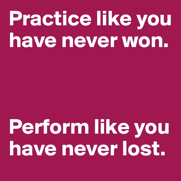 Practice like you have never won. 



Perform like you have never lost.
