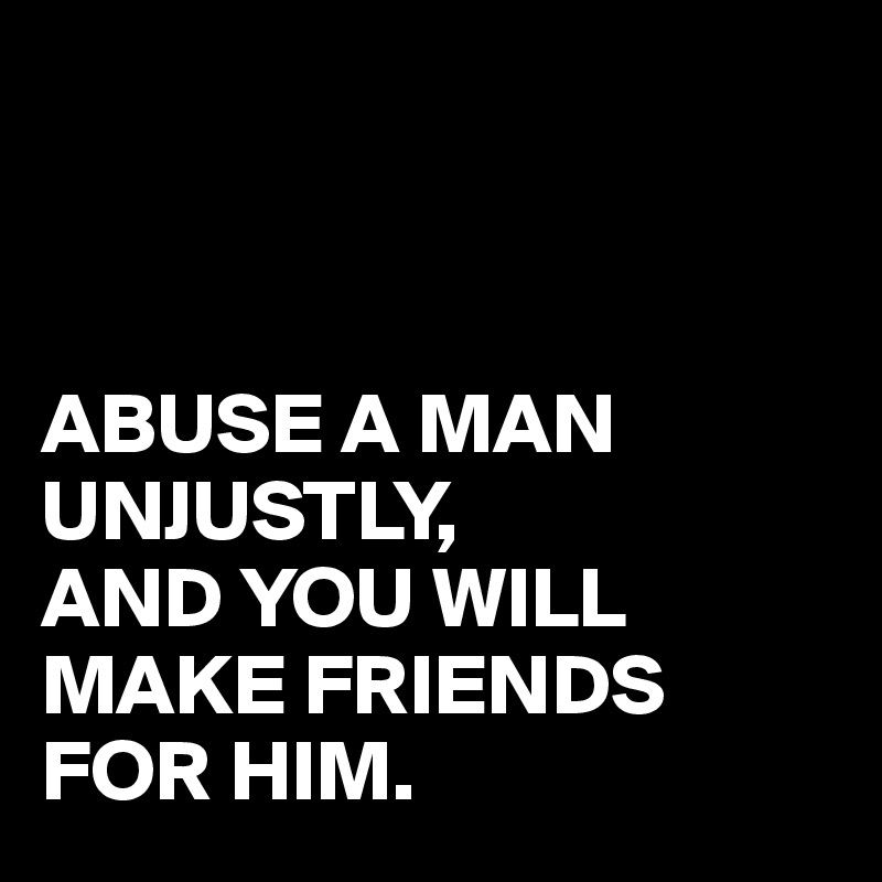 



ABUSE A MAN UNJUSTLY,
AND YOU WILL MAKE FRIENDS FOR HIM.