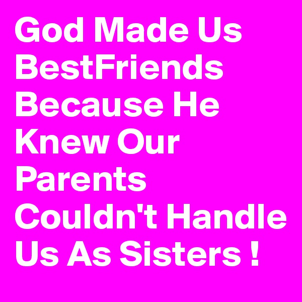 God Made Us BestFriends Because He Knew Our Parents Couldn't Handle Us As Sisters !