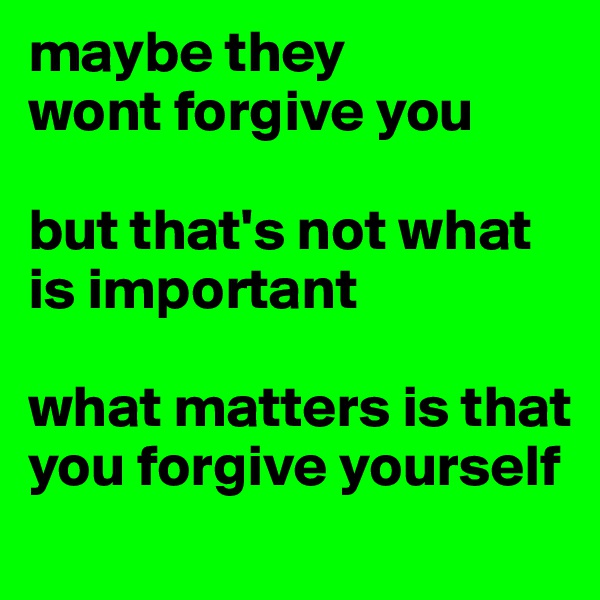 maybe they 
wont forgive you 

but that's not what is important

what matters is that you forgive yourself