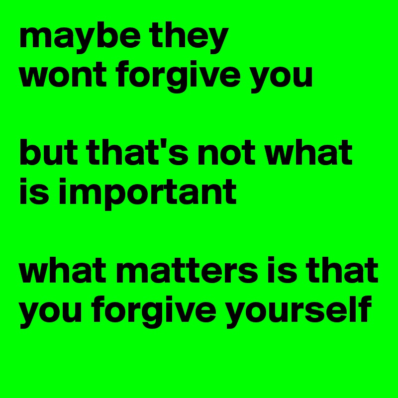 maybe they 
wont forgive you 

but that's not what is important

what matters is that you forgive yourself