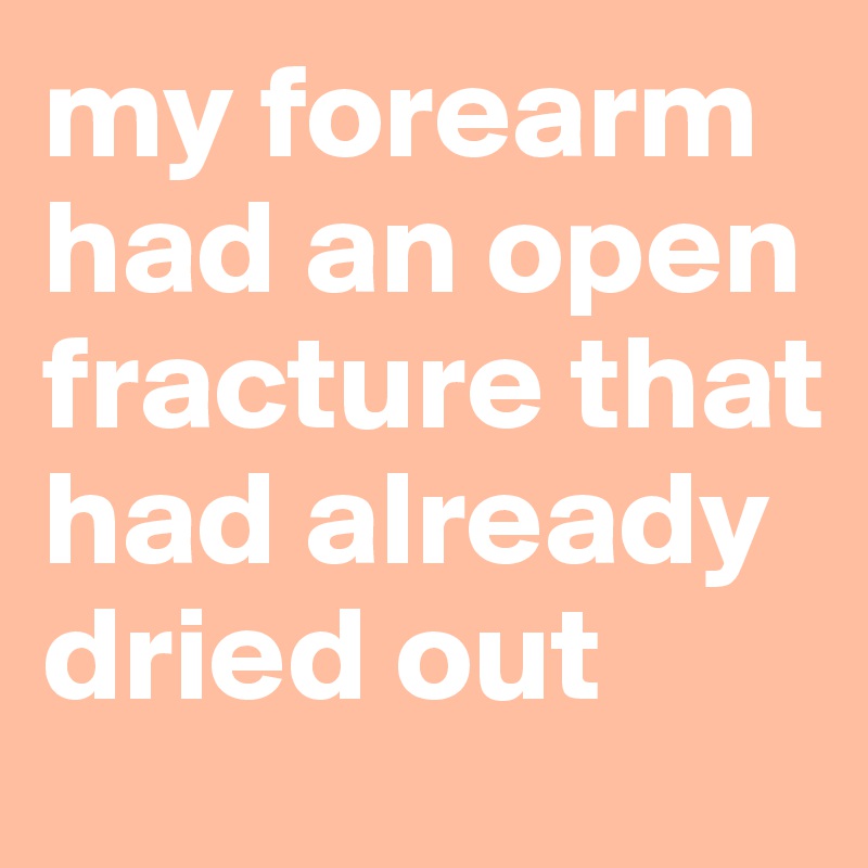 my forearm had an open fracture that had already dried out