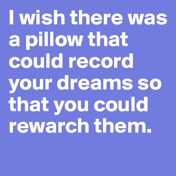 I wish there was a pillow that could record your dreams so that you could rewarch them. 
