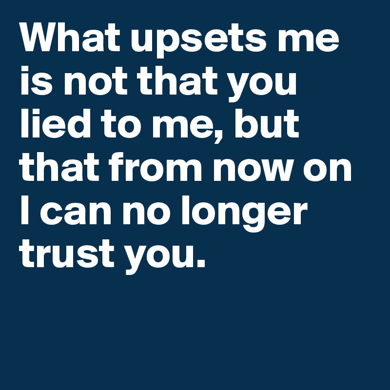 What upsets me is not that you lied to me, but that from now on I can no longer trust you. 

