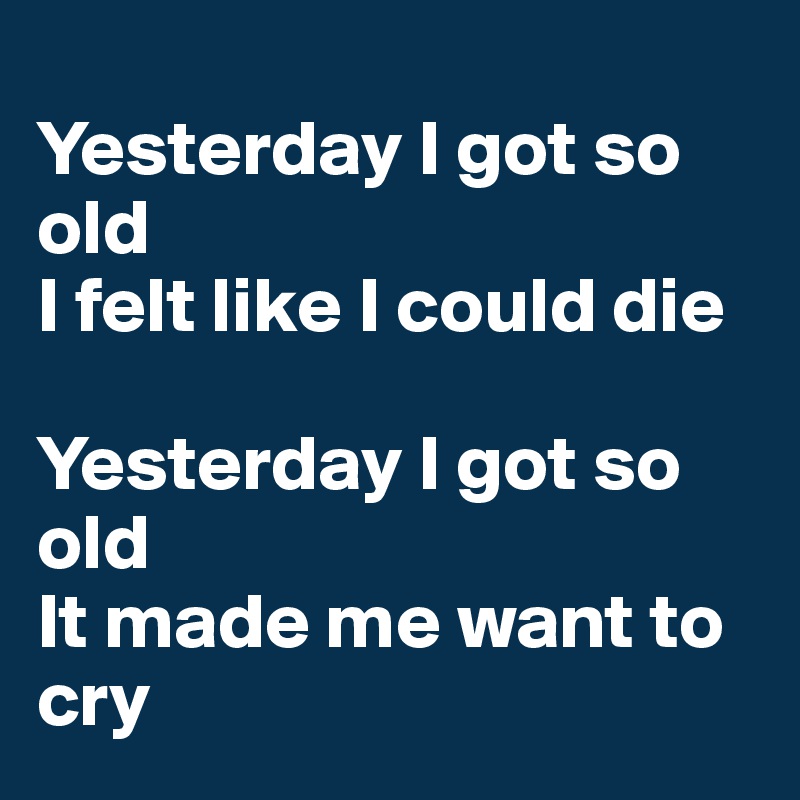 
Yesterday I got so old
I felt like I could die

Yesterday I got so old
It made me want to cry