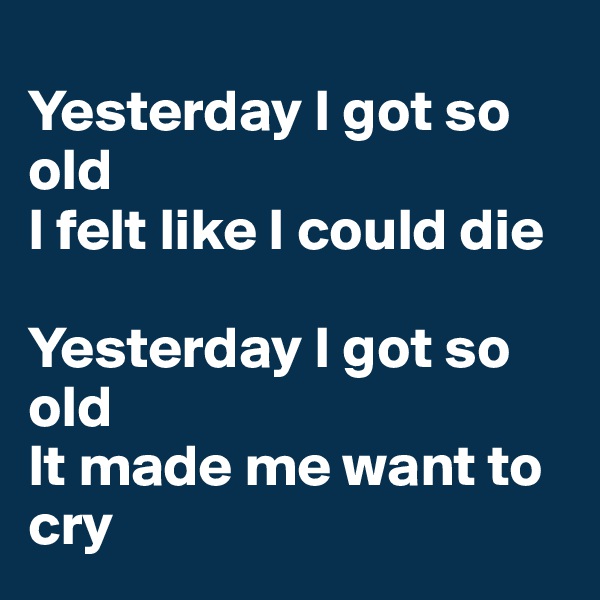
Yesterday I got so old
I felt like I could die

Yesterday I got so old
It made me want to cry
