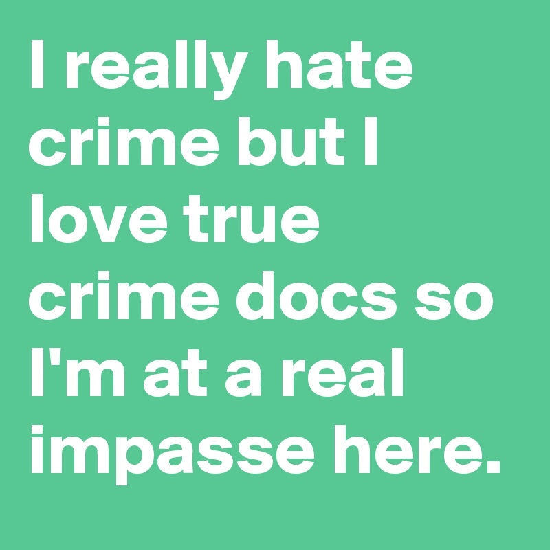 I really hate crime but I love true crime docs so I'm at a real impasse here.