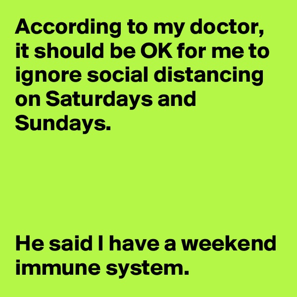 According to my doctor, it should be OK for me to ignore social distancing on Saturdays and Sundays.




He said I have a weekend immune system. 