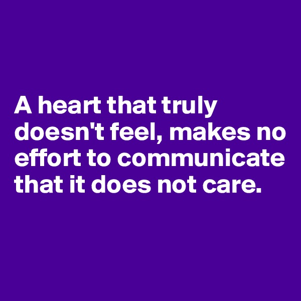 


A heart that truly doesn't feel, makes no effort to communicate that it does not care.


