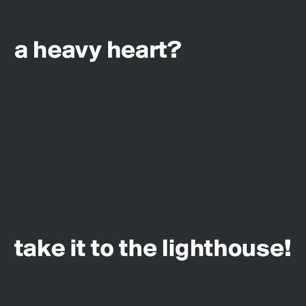 
a heavy heart?







take it to the lighthouse!