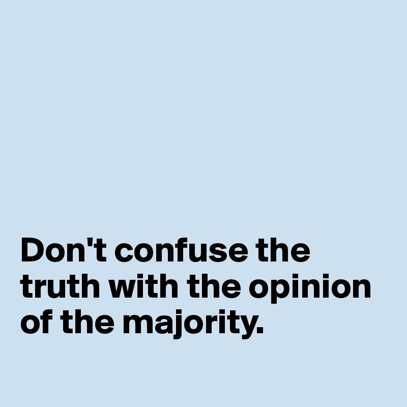





Don't confuse the truth with the opinion of the majority. 
