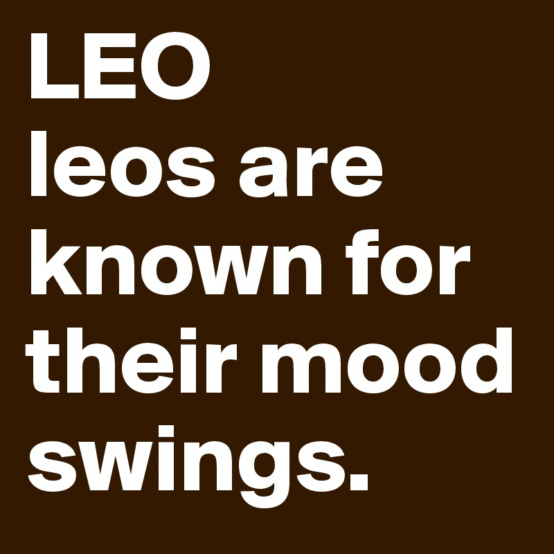 LEO
leos are known for their mood swings.