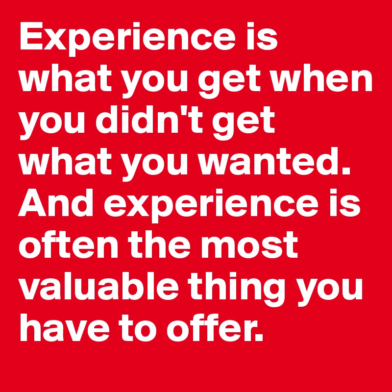 Experience is what you get when you didn't get what you wanted. 
And experience is often the most valuable thing you have to offer.