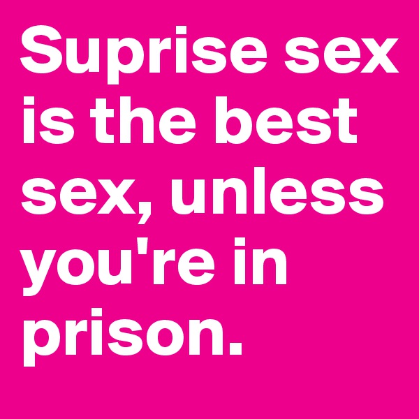 Suprise sex is the best sex, unless you're in prison. 