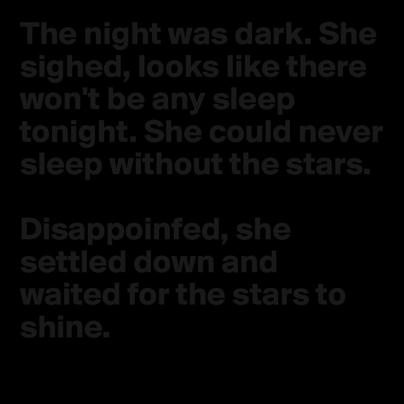 The night was dark. She sighed, looks like there won't be any sleep tonight. She could never sleep without the stars.

Disappoinfed, she settled down and waited for the stars to shine.