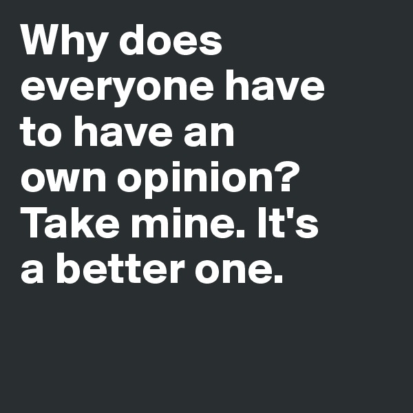 Why does 
everyone have 
to have an
own opinion? 
Take mine. It's 
a better one. 

