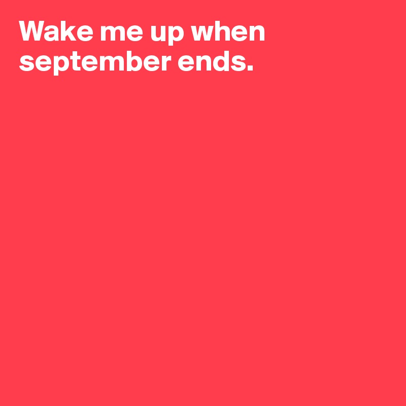 Wake me up when september ends.









