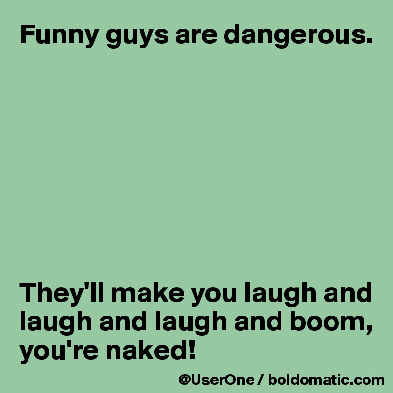Funny guys are dangerous.








They'll make you laugh and laugh and laugh and boom, you're naked!